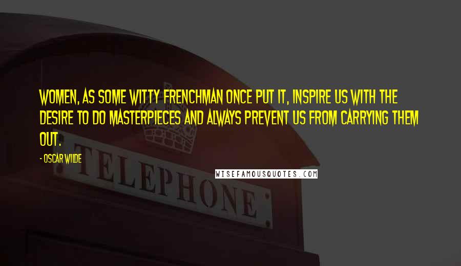 Oscar Wilde Quotes: Women, as some witty Frenchman once put it, inspire us with the desire to do masterpieces and always prevent us from carrying them out.