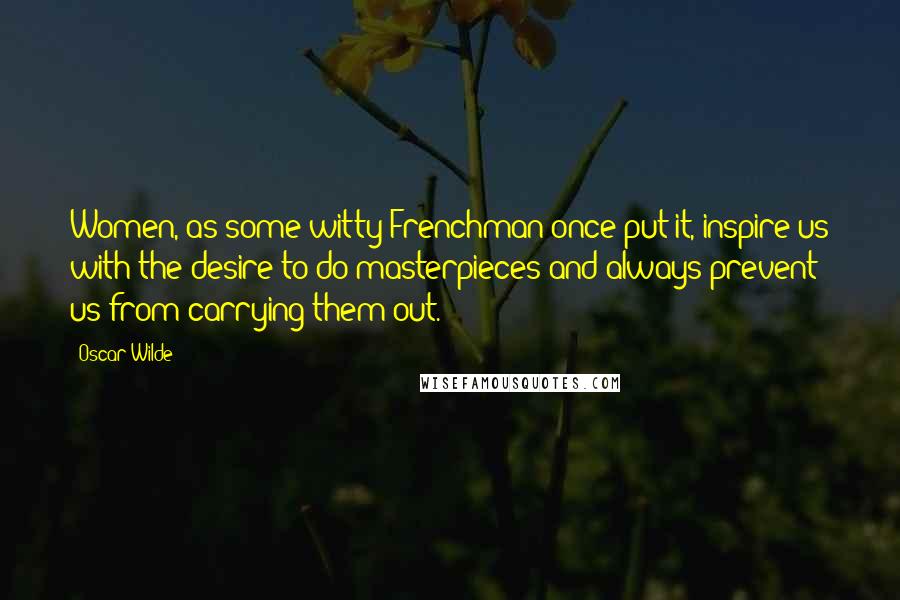 Oscar Wilde Quotes: Women, as some witty Frenchman once put it, inspire us with the desire to do masterpieces and always prevent us from carrying them out.