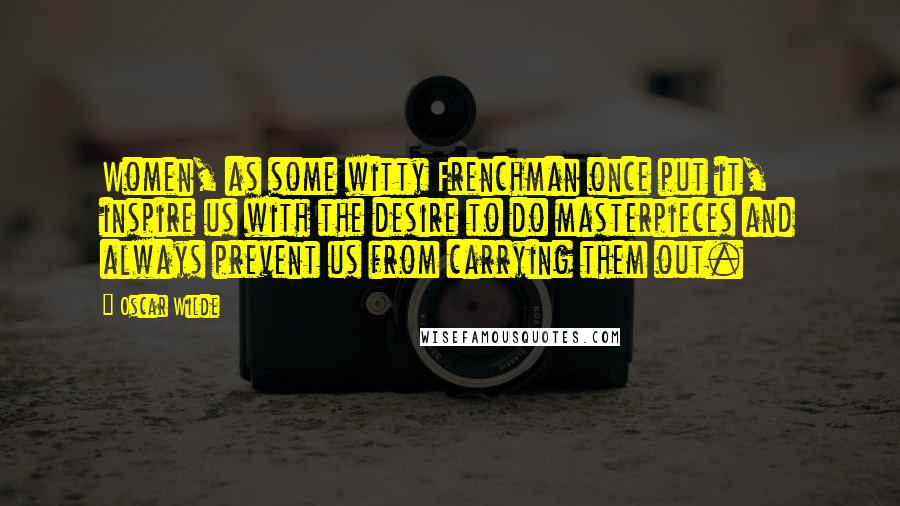 Oscar Wilde Quotes: Women, as some witty Frenchman once put it, inspire us with the desire to do masterpieces and always prevent us from carrying them out.