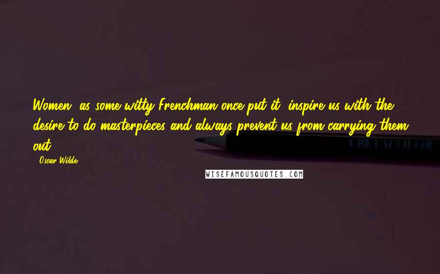 Oscar Wilde Quotes: Women, as some witty Frenchman once put it, inspire us with the desire to do masterpieces and always prevent us from carrying them out.