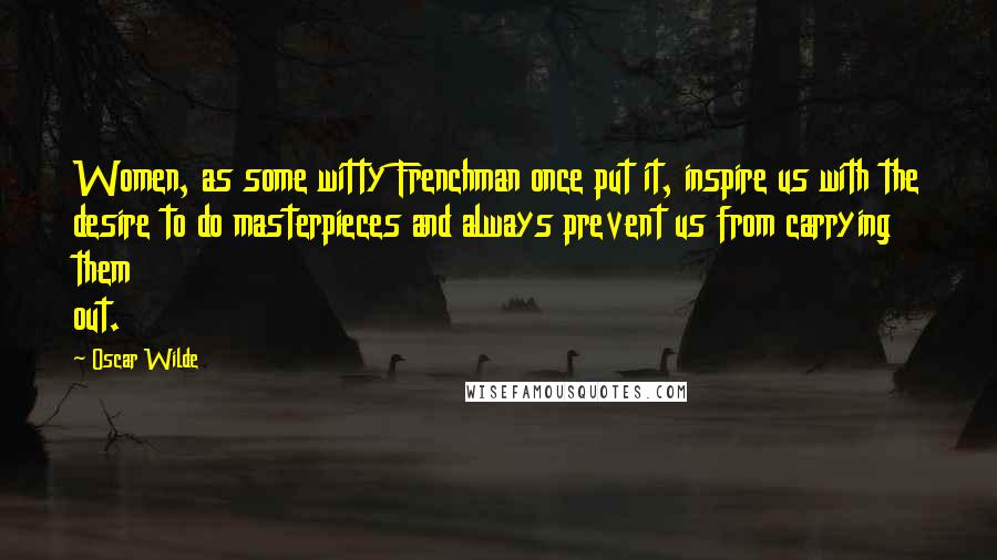 Oscar Wilde Quotes: Women, as some witty Frenchman once put it, inspire us with the desire to do masterpieces and always prevent us from carrying them out.