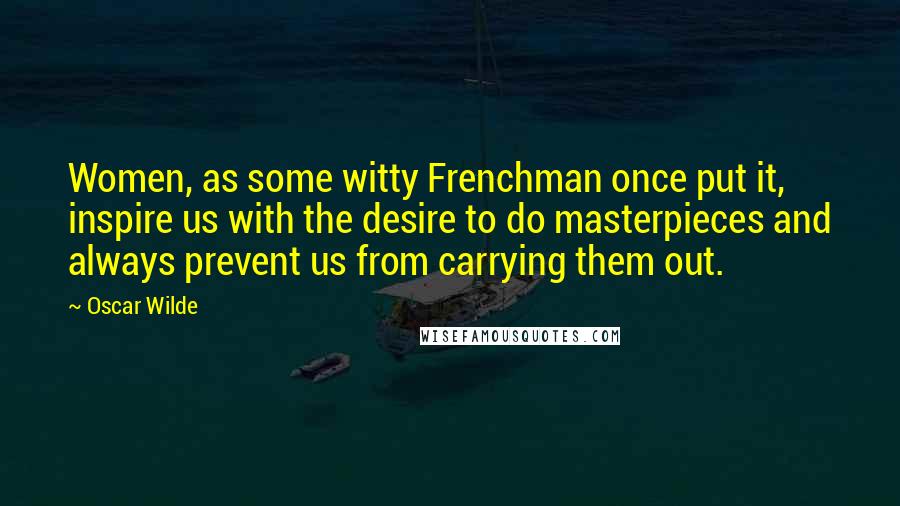 Oscar Wilde Quotes: Women, as some witty Frenchman once put it, inspire us with the desire to do masterpieces and always prevent us from carrying them out.