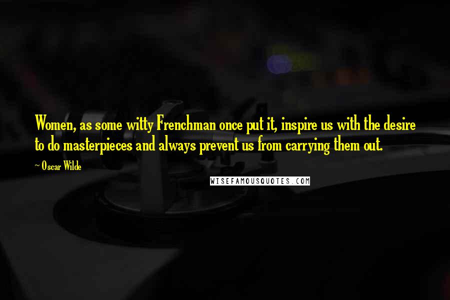 Oscar Wilde Quotes: Women, as some witty Frenchman once put it, inspire us with the desire to do masterpieces and always prevent us from carrying them out.