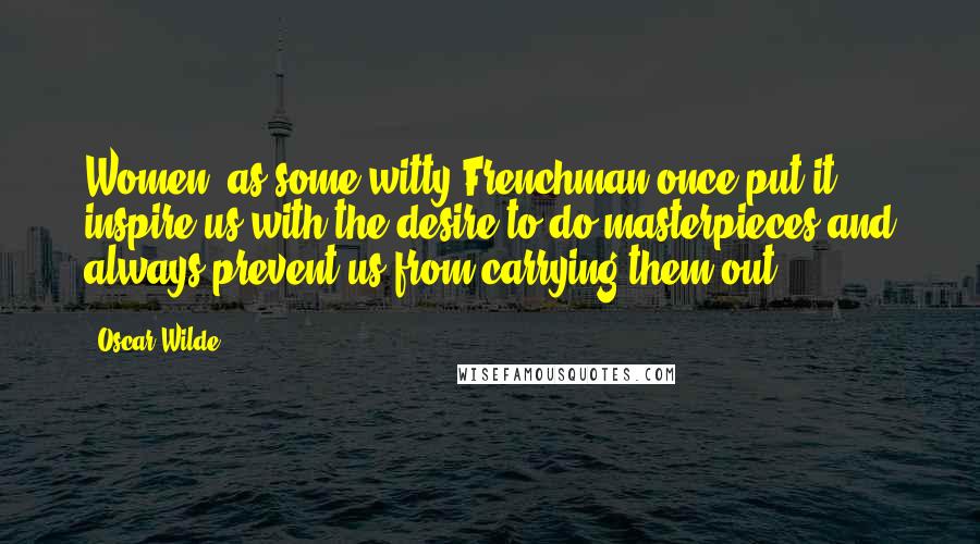 Oscar Wilde Quotes: Women, as some witty Frenchman once put it, inspire us with the desire to do masterpieces and always prevent us from carrying them out.