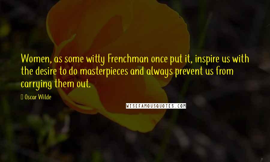 Oscar Wilde Quotes: Women, as some witty Frenchman once put it, inspire us with the desire to do masterpieces and always prevent us from carrying them out.