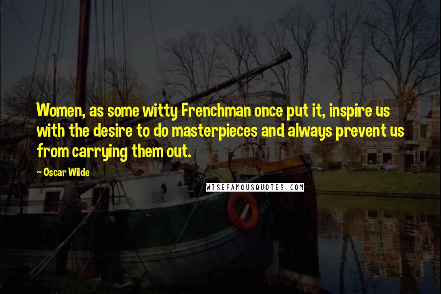 Oscar Wilde Quotes: Women, as some witty Frenchman once put it, inspire us with the desire to do masterpieces and always prevent us from carrying them out.