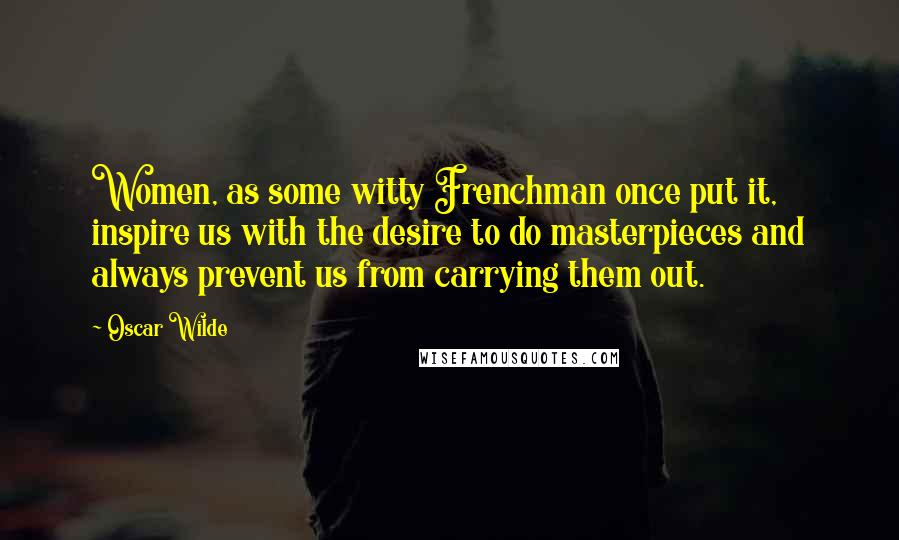 Oscar Wilde Quotes: Women, as some witty Frenchman once put it, inspire us with the desire to do masterpieces and always prevent us from carrying them out.