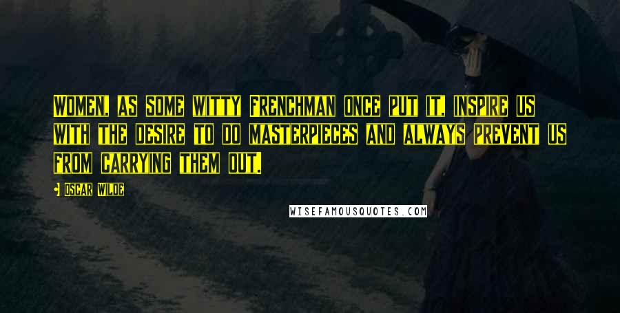 Oscar Wilde Quotes: Women, as some witty Frenchman once put it, inspire us with the desire to do masterpieces and always prevent us from carrying them out.