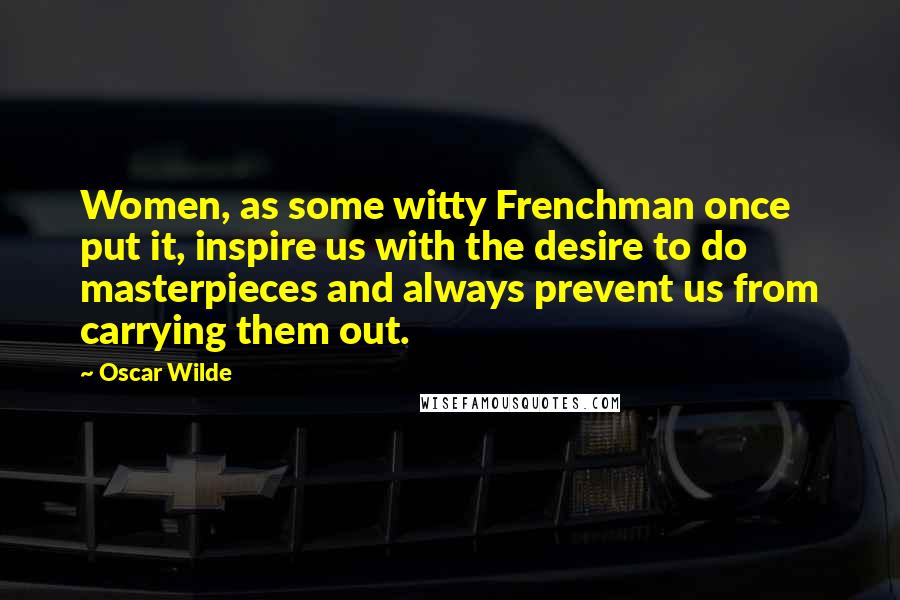 Oscar Wilde Quotes: Women, as some witty Frenchman once put it, inspire us with the desire to do masterpieces and always prevent us from carrying them out.