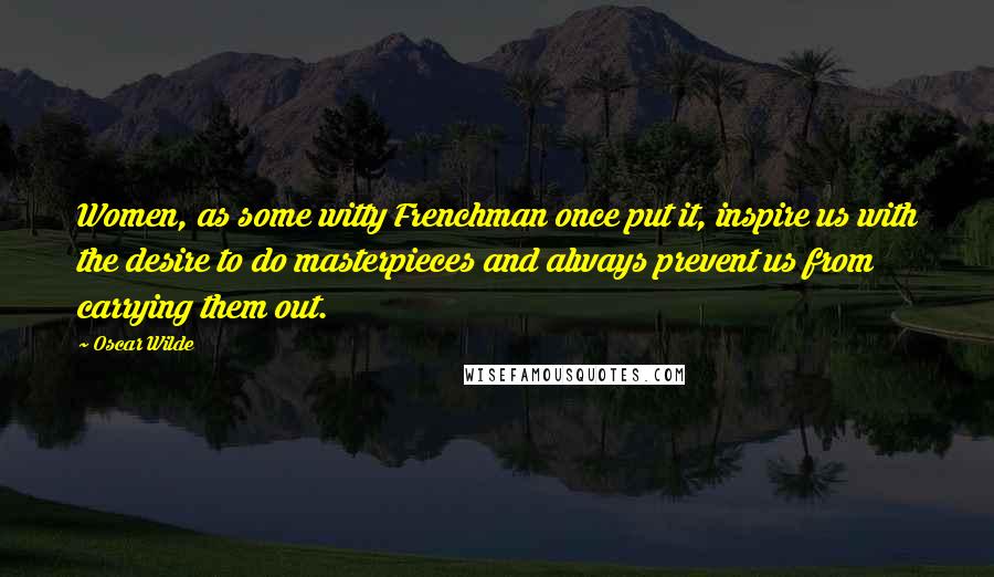 Oscar Wilde Quotes: Women, as some witty Frenchman once put it, inspire us with the desire to do masterpieces and always prevent us from carrying them out.