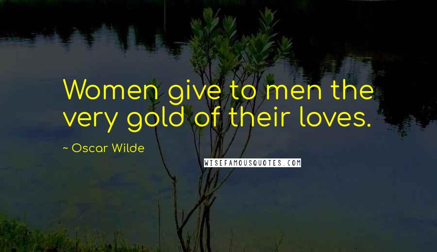 Oscar Wilde Quotes: Women give to men the very gold of their loves.