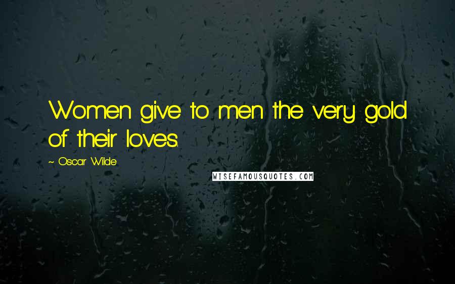 Oscar Wilde Quotes: Women give to men the very gold of their loves.