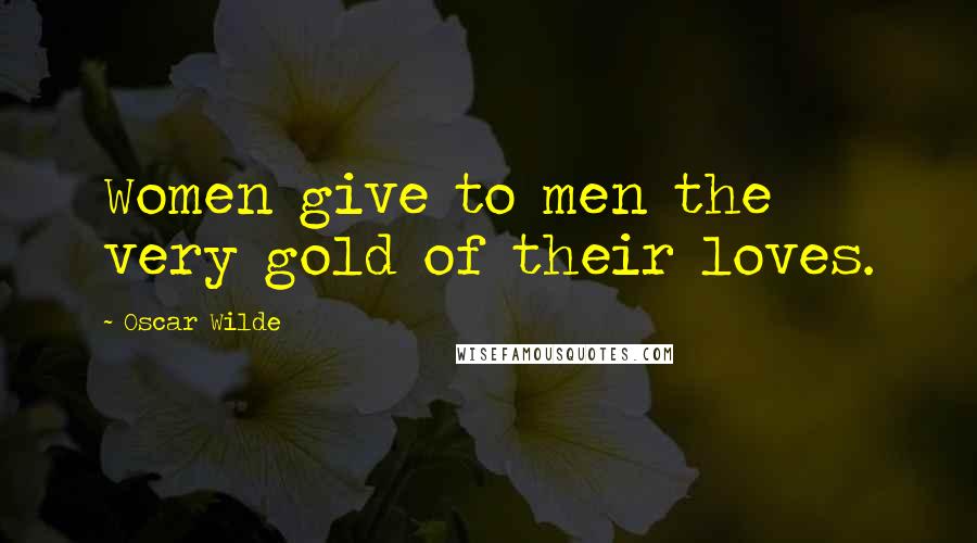 Oscar Wilde Quotes: Women give to men the very gold of their loves.