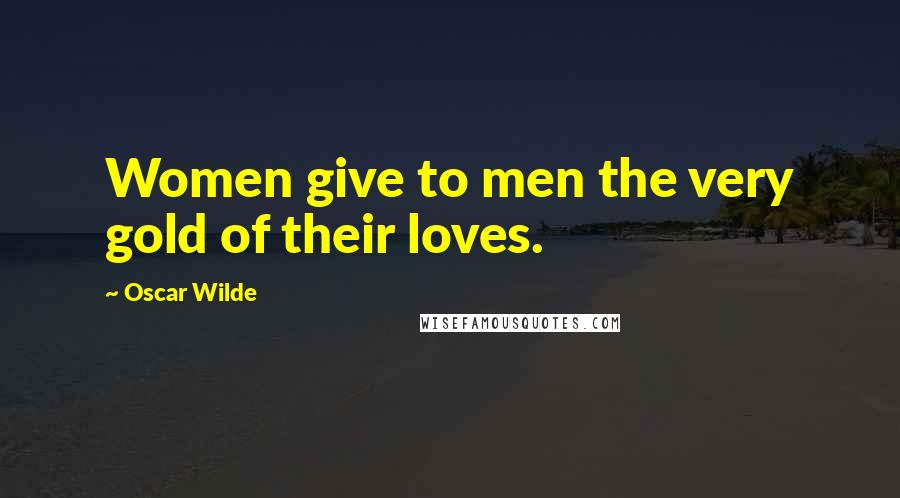 Oscar Wilde Quotes: Women give to men the very gold of their loves.