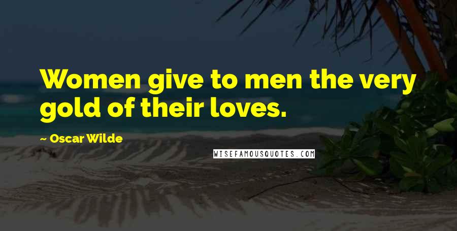 Oscar Wilde Quotes: Women give to men the very gold of their loves.