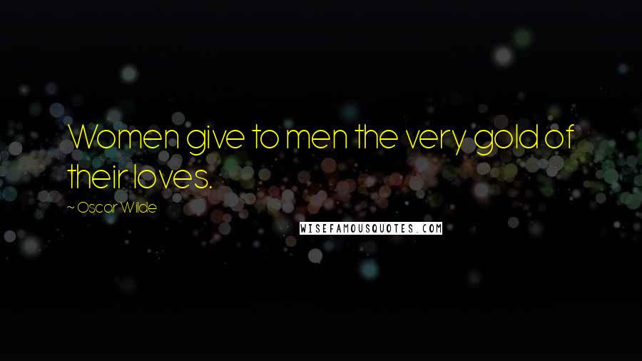 Oscar Wilde Quotes: Women give to men the very gold of their loves.