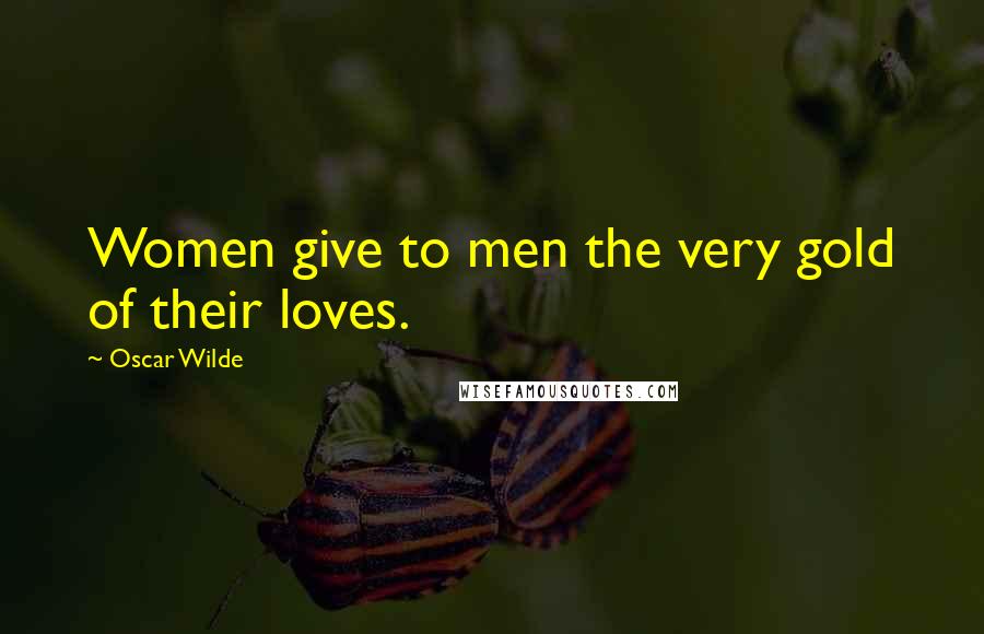 Oscar Wilde Quotes: Women give to men the very gold of their loves.