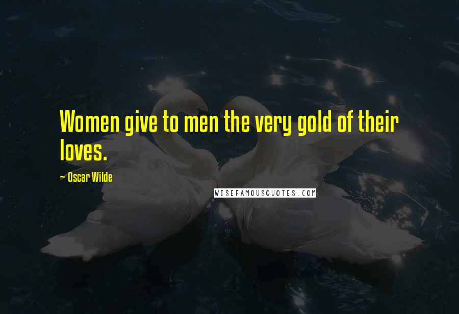 Oscar Wilde Quotes: Women give to men the very gold of their loves.