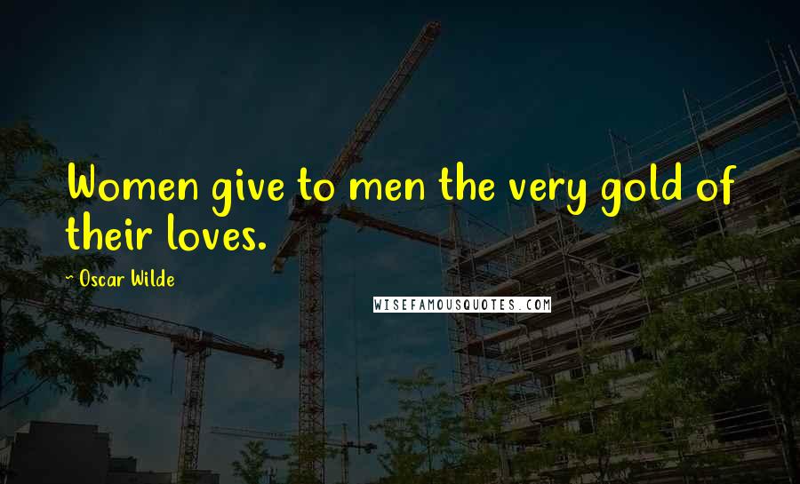 Oscar Wilde Quotes: Women give to men the very gold of their loves.