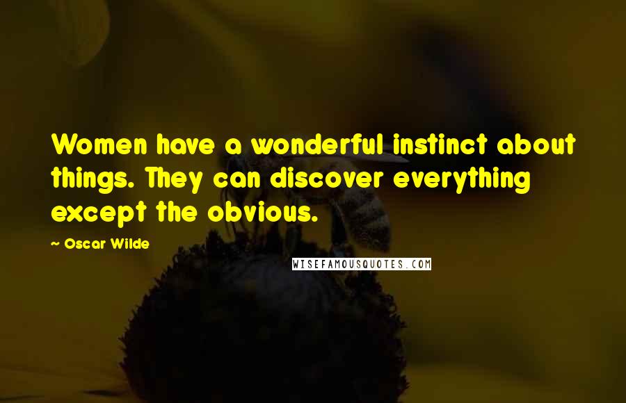 Oscar Wilde Quotes: Women have a wonderful instinct about things. They can discover everything except the obvious.