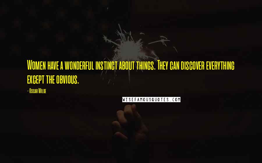 Oscar Wilde Quotes: Women have a wonderful instinct about things. They can discover everything except the obvious.