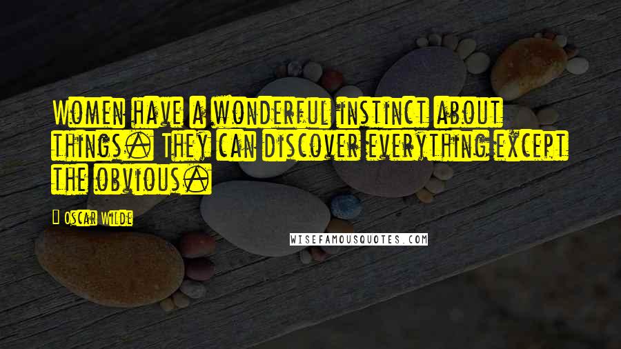 Oscar Wilde Quotes: Women have a wonderful instinct about things. They can discover everything except the obvious.