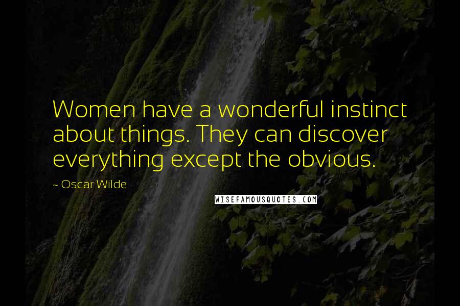 Oscar Wilde Quotes: Women have a wonderful instinct about things. They can discover everything except the obvious.