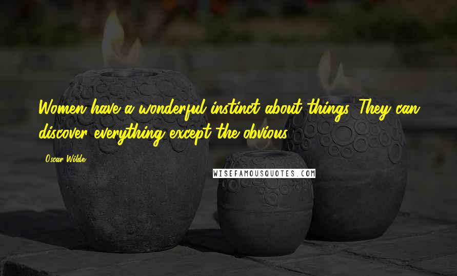 Oscar Wilde Quotes: Women have a wonderful instinct about things. They can discover everything except the obvious.