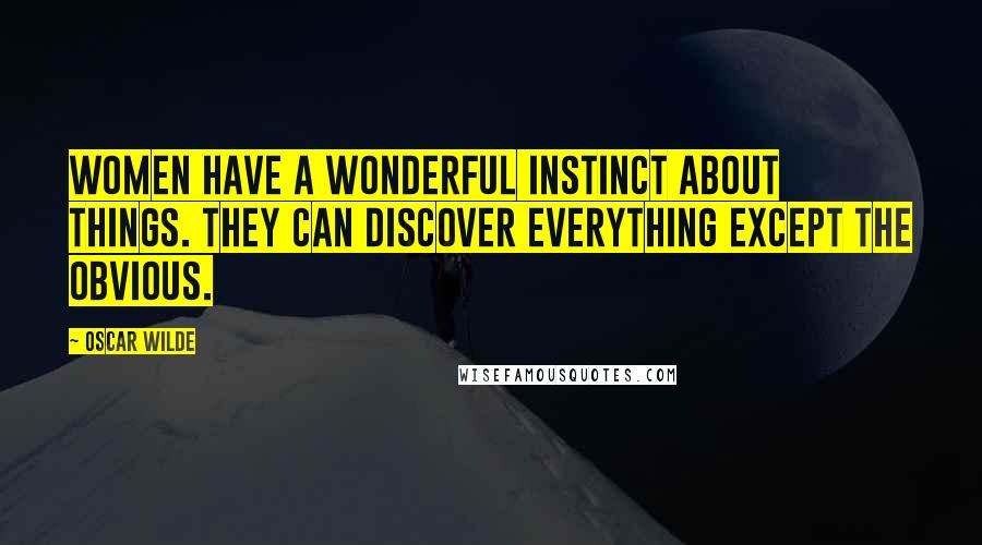 Oscar Wilde Quotes: Women have a wonderful instinct about things. They can discover everything except the obvious.