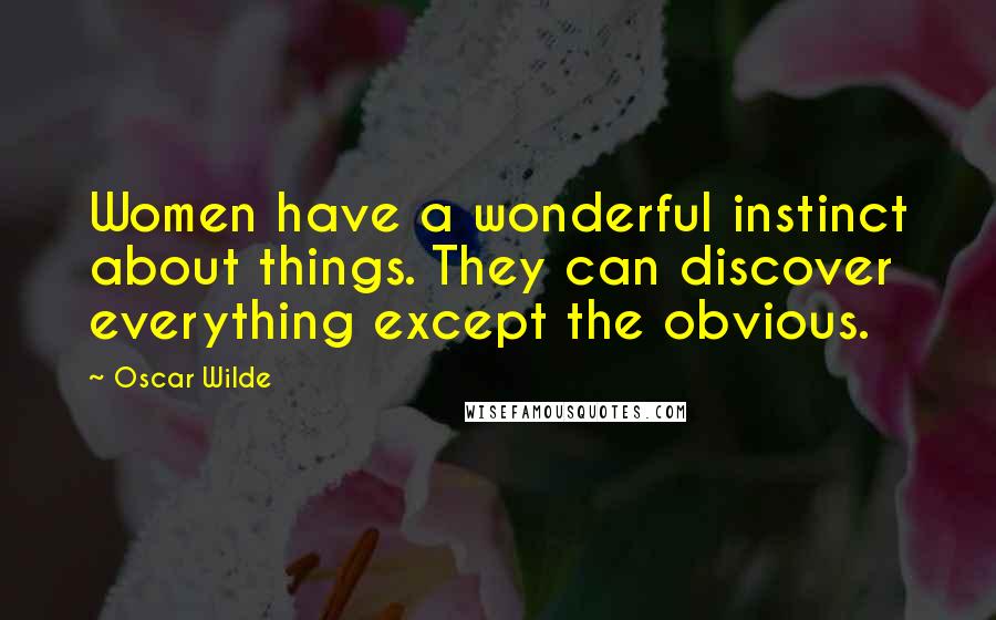Oscar Wilde Quotes: Women have a wonderful instinct about things. They can discover everything except the obvious.