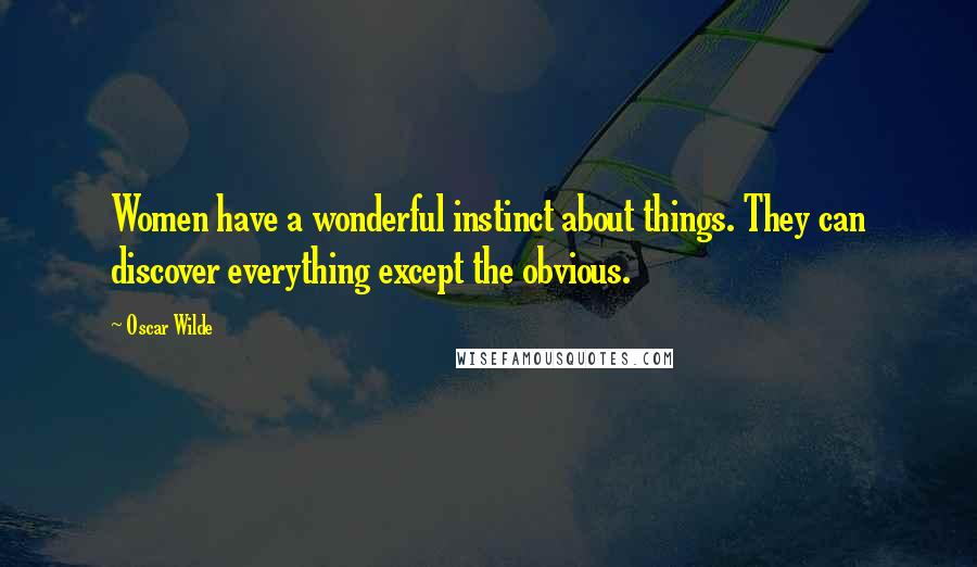 Oscar Wilde Quotes: Women have a wonderful instinct about things. They can discover everything except the obvious.