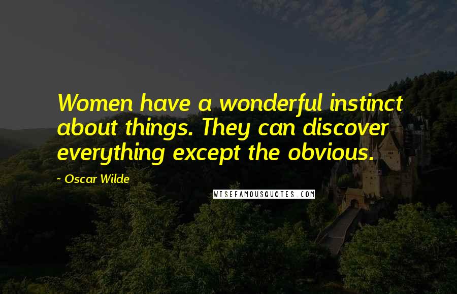 Oscar Wilde Quotes: Women have a wonderful instinct about things. They can discover everything except the obvious.