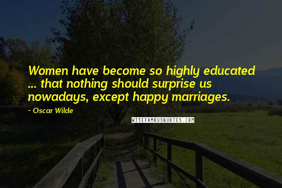 Oscar Wilde Quotes: Women have become so highly educated ... that nothing should surprise us nowadays, except happy marriages.
