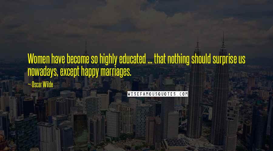 Oscar Wilde Quotes: Women have become so highly educated ... that nothing should surprise us nowadays, except happy marriages.