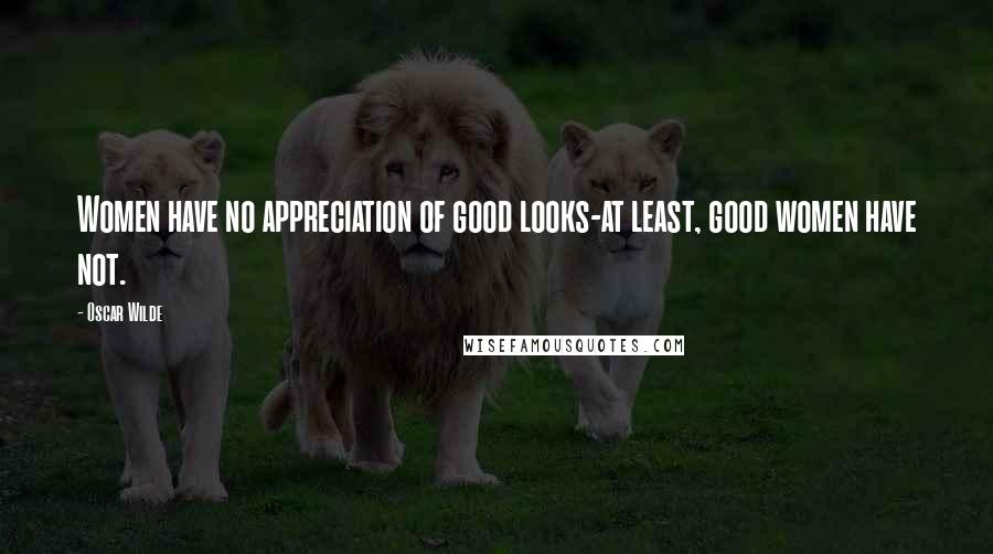 Oscar Wilde Quotes: Women have no appreciation of good looks-at least, good women have not.