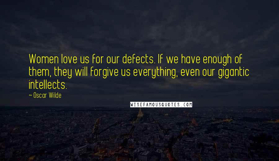 Oscar Wilde Quotes: Women love us for our defects. If we have enough of them, they will forgive us everything, even our gigantic intellects.