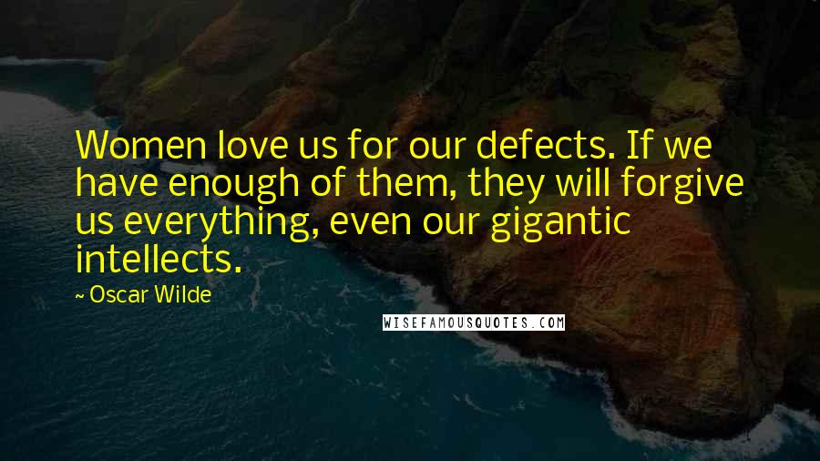 Oscar Wilde Quotes: Women love us for our defects. If we have enough of them, they will forgive us everything, even our gigantic intellects.