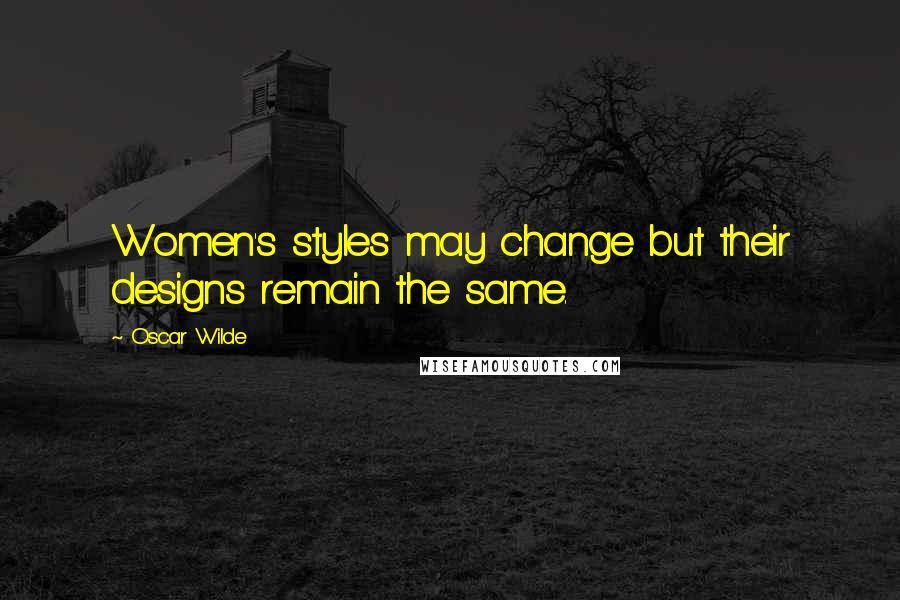 Oscar Wilde Quotes: Women's styles may change but their designs remain the same.