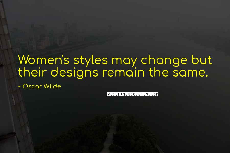 Oscar Wilde Quotes: Women's styles may change but their designs remain the same.