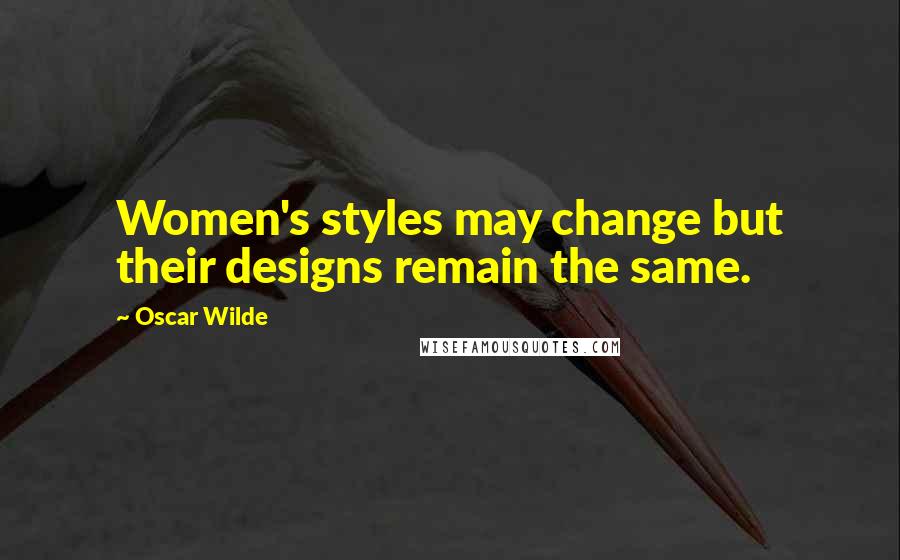 Oscar Wilde Quotes: Women's styles may change but their designs remain the same.