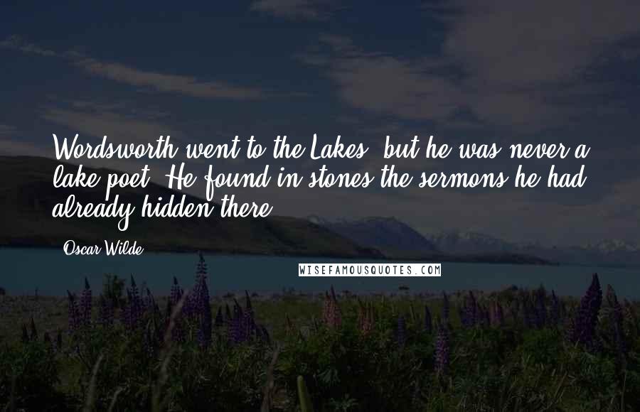 Oscar Wilde Quotes: Wordsworth went to the Lakes, but he was never a lake poet. He found in stones the sermons he had already hidden there.
