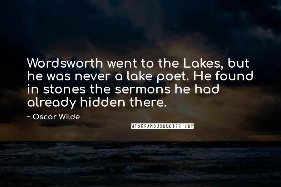 Oscar Wilde Quotes: Wordsworth went to the Lakes, but he was never a lake poet. He found in stones the sermons he had already hidden there.