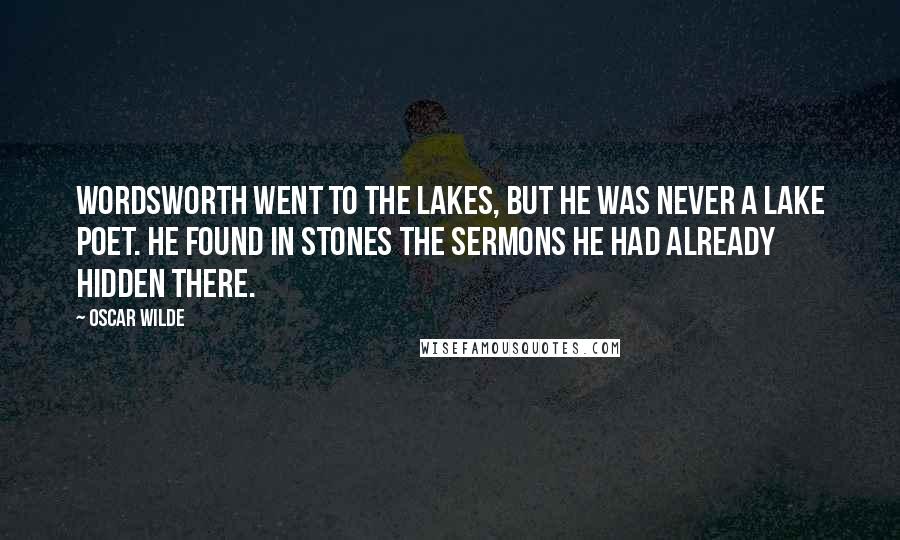 Oscar Wilde Quotes: Wordsworth went to the Lakes, but he was never a lake poet. He found in stones the sermons he had already hidden there.