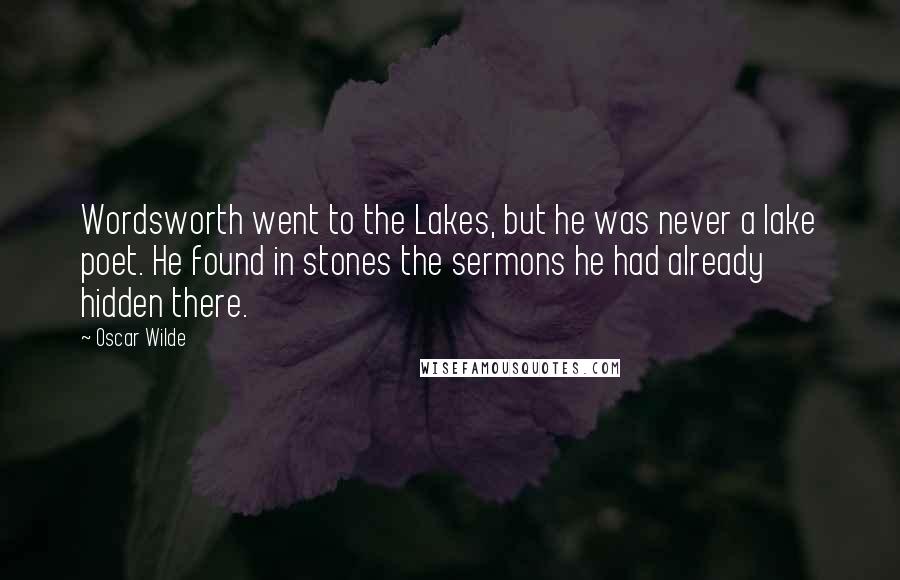 Oscar Wilde Quotes: Wordsworth went to the Lakes, but he was never a lake poet. He found in stones the sermons he had already hidden there.