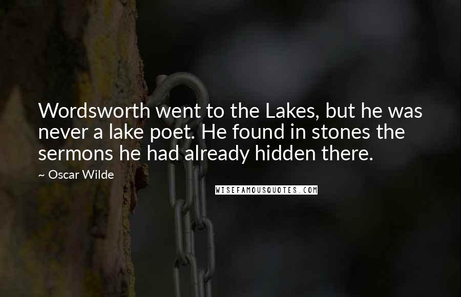 Oscar Wilde Quotes: Wordsworth went to the Lakes, but he was never a lake poet. He found in stones the sermons he had already hidden there.