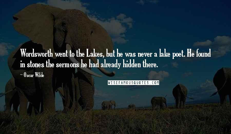 Oscar Wilde Quotes: Wordsworth went to the Lakes, but he was never a lake poet. He found in stones the sermons he had already hidden there.