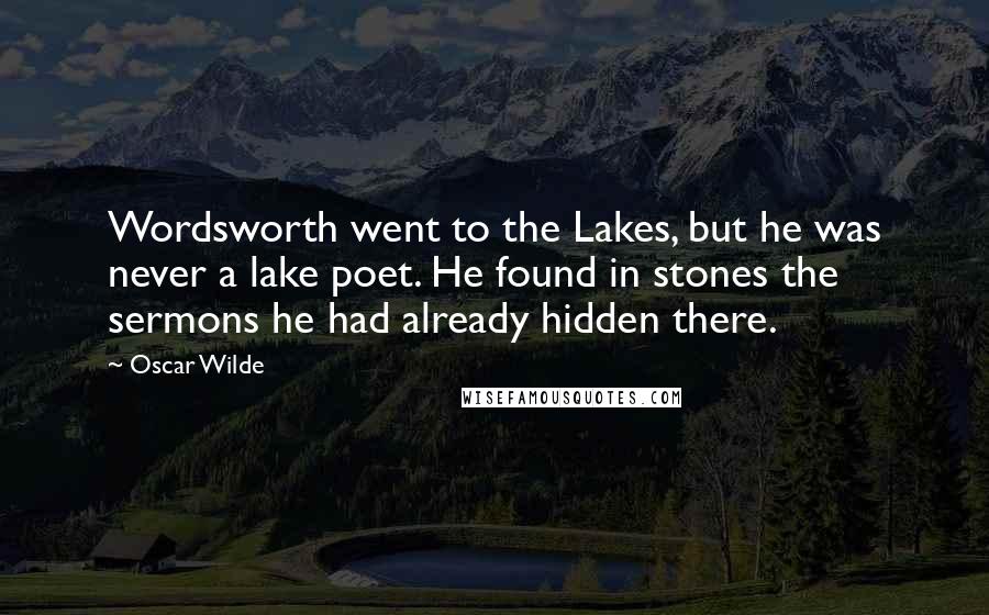 Oscar Wilde Quotes: Wordsworth went to the Lakes, but he was never a lake poet. He found in stones the sermons he had already hidden there.