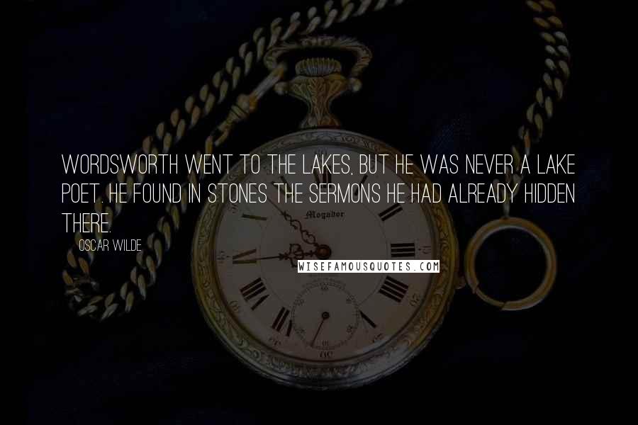 Oscar Wilde Quotes: Wordsworth went to the Lakes, but he was never a lake poet. He found in stones the sermons he had already hidden there.