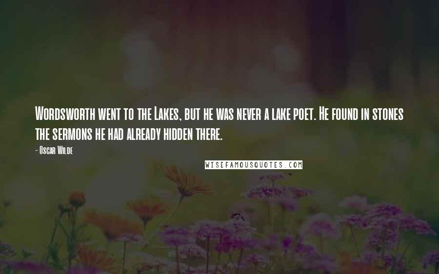 Oscar Wilde Quotes: Wordsworth went to the Lakes, but he was never a lake poet. He found in stones the sermons he had already hidden there.