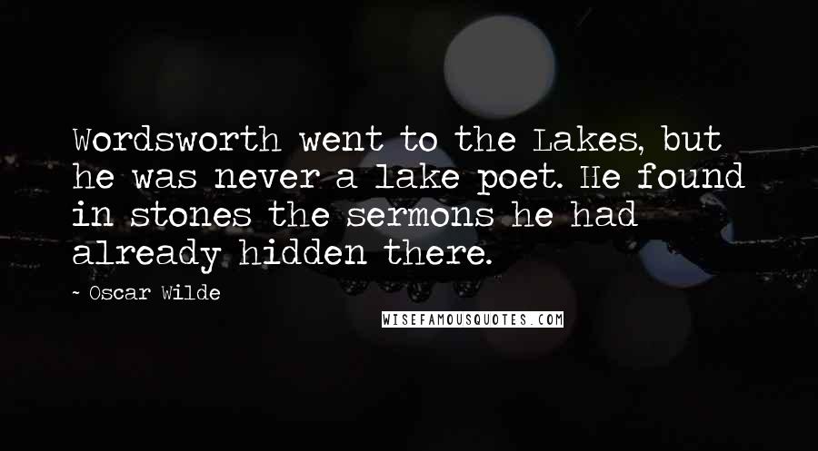 Oscar Wilde Quotes: Wordsworth went to the Lakes, but he was never a lake poet. He found in stones the sermons he had already hidden there.